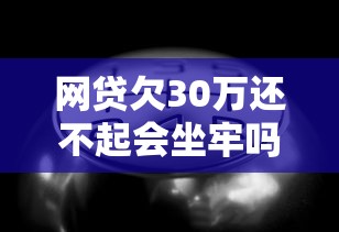 网贷欠30万还不起会坐牢吗？过来人告诉你真实情况