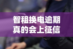 智租换电逾期真的会上征信吗？这几点必须提前了解