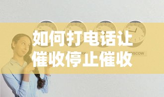 如何打电话让催收停止催收？3个有效沟通技巧