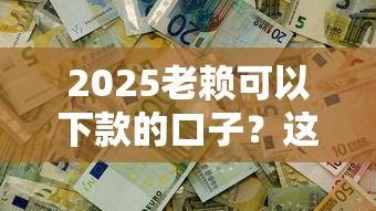 2025老赖可以下款的口子？这几招或许能帮你解决难题