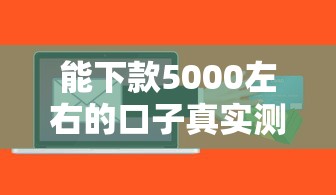 能下款5000左右的口子真实测评：这几个平台最快当天到账