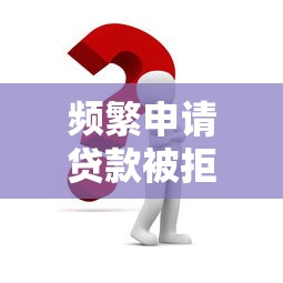 频繁申请贷款被拒怎么办？2025年最新解决思路分享
