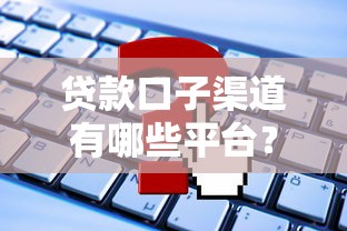 贷款口子渠道有哪些平台？2023年这些渠道最靠谱