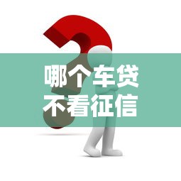 哪个车贷不看征信？这几个渠道或许能帮你解决难题