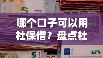 哪个口子可以用社保借？盘点社保贷款这些隐藏条件和靠谱平台