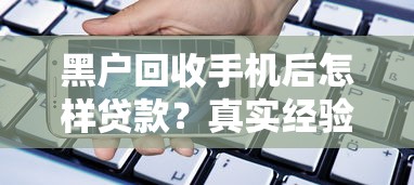 黑户回收手机后怎样贷款？真实经验分享这些方法管用