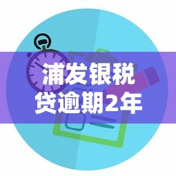 浦发银税贷逾期2年如何处理？真实案例+解决方案分享