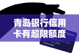 青岛银行信用卡有超限额度吗？详细解答+使用技巧分享