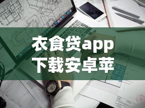 衣食贷app下载安卓苹果｜安全靠谱的贷款平台推荐，安卓和苹果都能用！