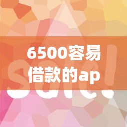 6500容易借款的app排行，这几个平台审核快、门槛低！