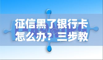 征信黑了银行卡怎么办？三步教你解决贷款难题