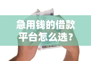 急用钱的借款平台怎么选？这份避坑指南要看仔细