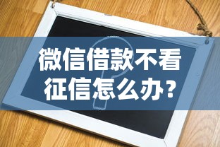 微信借款不看征信怎么办？详细解答看这里