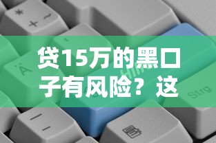 贷15万的黑口子有风险？这3个正规渠道更靠谱