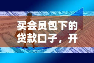 买会员包下的贷款口子，开通前必看3个隐藏规则