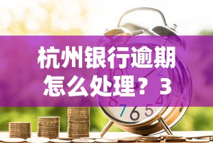 杭州银行逾期怎么处理？3个步骤避免信用受损
