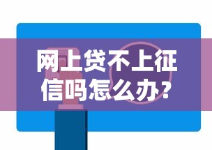 网上贷不上征信吗怎么办？3招教你轻松解决难题