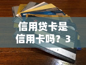 信用贷卡是信用卡吗？3大核心区别一次说清