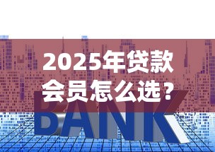 2025年贷款会员怎么选？这5个细节帮你避开套路！