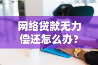 网络贷款无力偿还怎么办？5招化解债务危机