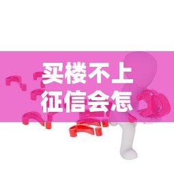 买楼不上征信会怎么样？这5个隐藏风险你可能没想过
