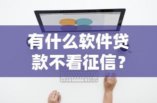 有什么软件贷款不看征信？这几个平台或许能帮你解决难题
