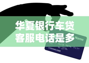 华夏银行车贷客服电话是多少？手把手教你快速申请车贷攻略