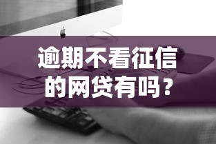 逾期不看征信的网贷有吗？真实情况深度解析