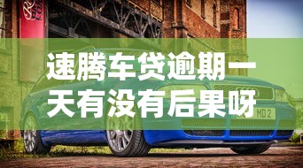 速腾车贷逾期一天有没有后果呀？车贷逾期的这些影响你要知道