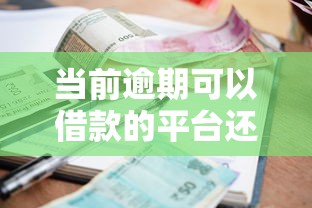 当前逾期可以借款的平台还能用吗？试试这些正规渠道