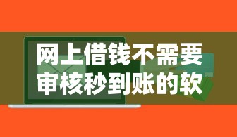 网上借钱不需要审核秒到账的软件？真实测评+避坑指南