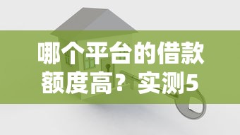哪个平台的借款额度高？实测5大平台额度天花板揭秘