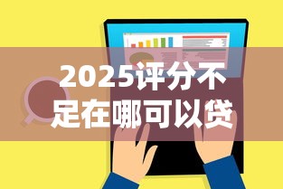 2025评分不足在哪可以贷下款？试试这几个低门槛平台！