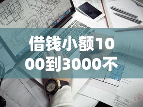 借钱小额1000到3000不用手机营商？试试这些靠谱渠道