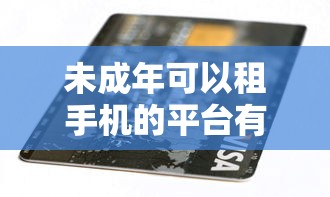 未成年可以租手机的平台有哪些？3类正规渠道解析