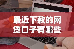 最近下款的网贷口子有哪些？实测靠谱平台推荐