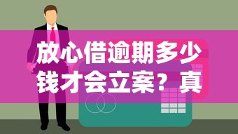 放心借逾期多少钱才会立案？真实金额标准解析