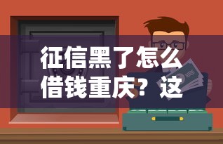 征信黑了怎么借钱重庆？这些渠道或许能帮到你！