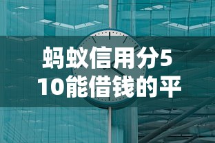 蚂蚁信用分510能借钱的平台有哪些？这几个渠道或许能帮你解决难题