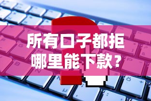 所有口子都拒哪里能下款？试试这3个隐藏方法+平台推荐