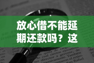 放心借不能延期还款吗？这几种情况可以协商！