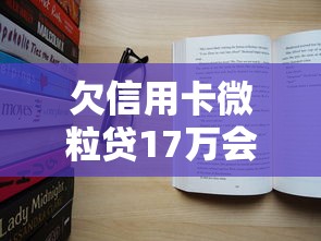 欠信用卡微粒贷17万会坐牢吗？真实情况大揭秘