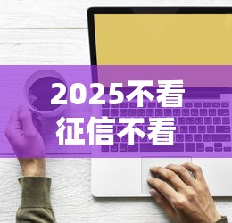 2025不看征信不看综合评分的网贷 3个低门槛下款技巧
