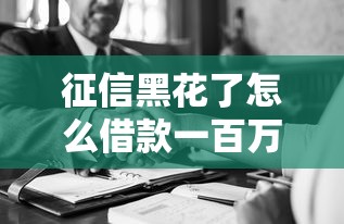 征信黑花了怎么借款一百万？这5个方法或许能帮到你！
