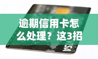 逾期信用卡怎么处理？这3招教你轻松化解负债压力！