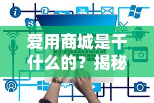 爱用商城是干什么的？揭秘这个贷款平台的实用功能