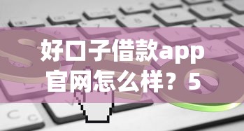 好口子借款app官网怎么样？5分钟带你了解真实使用体验和申请流程！