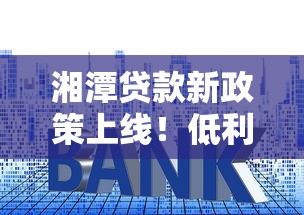 湘潭贷款新政策上线！低利率方案助力资金周转