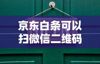 京东白条可以扫微信二维码付款吗怎么弄？真实操作解答