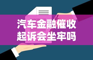 汽车金融催收起诉会坐牢吗？律师详解合法流程
